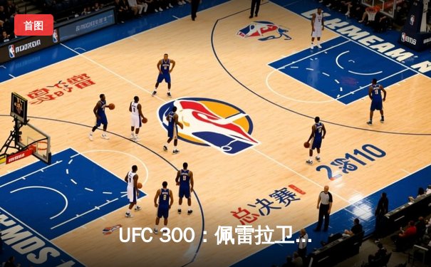 UFC 300：佩雷拉卫冕轻重量级冠军，中国力量张名扬强势崛起