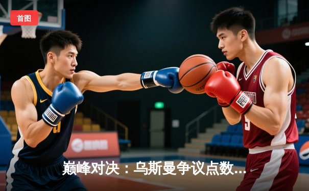 巅峰对决：乌斯曼争议点数负于奇马耶夫，次中量级格局再起波澜