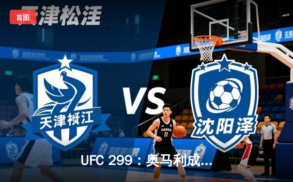 UFC 299：奥马利成功卫冕，雏量级王者统治力尽显