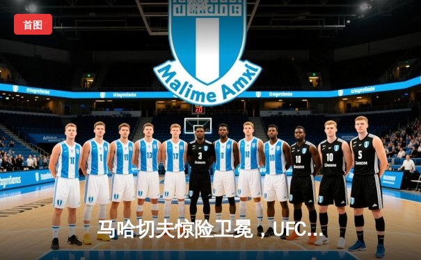 马哈切夫惊险卫冕，UFC 294轻量级冠军战上演史诗逆转