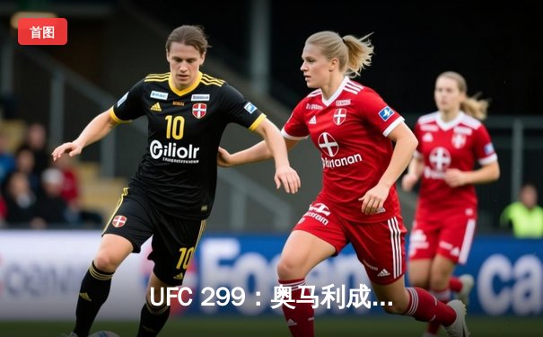 UFC 299：奥马利成功卫冕，中国军团一胜一负迈阿密激战
