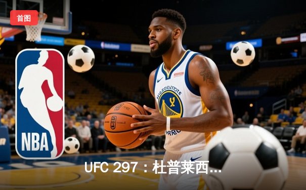 UFC 297：杜普莱西斯分歧判定险胜斯特里克兰，加冕中量级新王