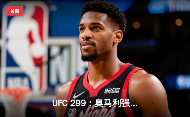 UFC 299：奥马利强势卫冕，雏量级迎来新时代