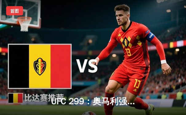 UFC 299：奥马利强势卫冕，雏量级迎来新时代