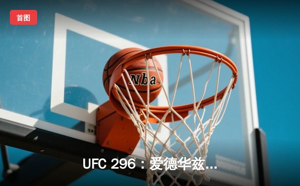 UFC 296：爱德华兹险胜乌斯曼卫冕成功，中国新星苏木达尔基创纪录