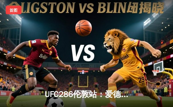 UFC286伦敦站：爱德华兹险胜乌斯曼成功卫冕，中国新星苏木达尔基伤退憾负