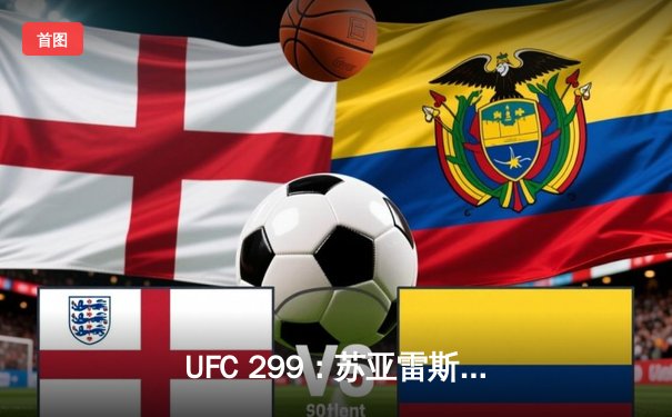 UFC 299：苏亚雷斯残暴终结普雷斯顿，中国新星宋亚东判定获胜