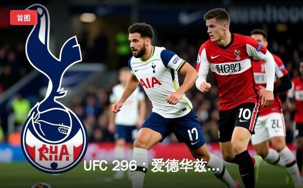 UFC 296：爱德华兹险胜穆罕默德卫冕，中国新星苏木达尔基创纪录