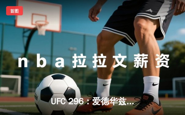 UFC 296：爱德华兹险胜穆罕默德卫冕，中国新星苏木达尔基创纪录