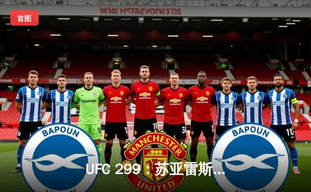 UFC 299：苏亚雷斯TKO终结安德拉德，中国新星李凯文血战憾负