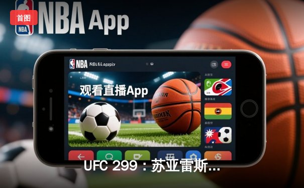 UFC 299：苏亚雷斯惊天逆转KO终结不败新星，中国力量闪耀八角笼