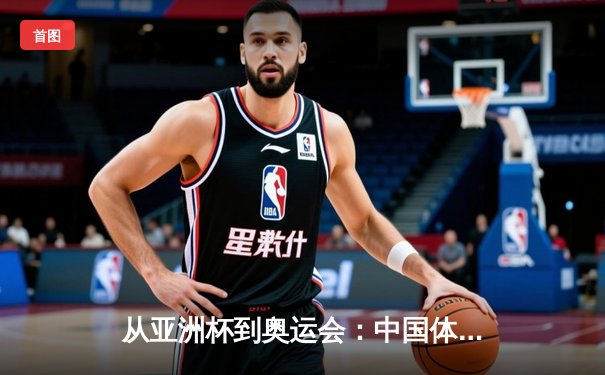 从亚洲杯到奥运会：中国体育的突破与挑战深度解析
