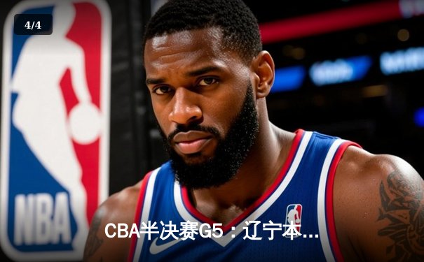 CBA半决赛G5：辽宁本钢加时逆转广东宏远 赵继伟33分率队挺进总决赛 - 4