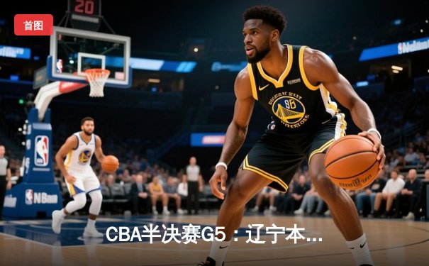 CBA半决赛G5：辽宁本钢加时险胜广东宏远 赵继伟33分率队挺进总决赛