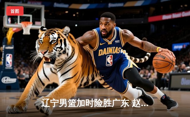 辽宁男篮加时险胜广东 赵继伟35分导演逆转好戏
