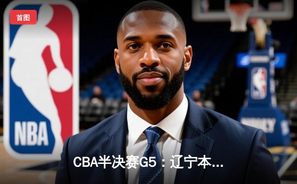 CBA半决赛G5：辽宁本钢加时逆转广东宏远 赵继伟砍30+10率队挺进总决赛
