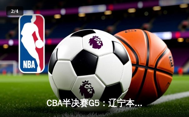 CBA半决赛G5：辽宁本钢加时逆转广东宏远 赵继伟砍30+10率队挺进总决赛 - 2