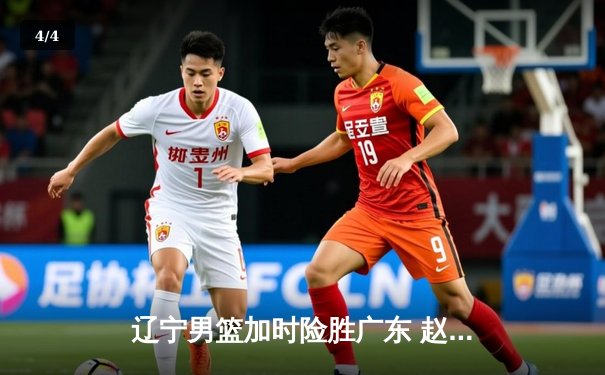 辽宁男篮加时险胜广东 赵继伟35分导演逆转好戏 - 4