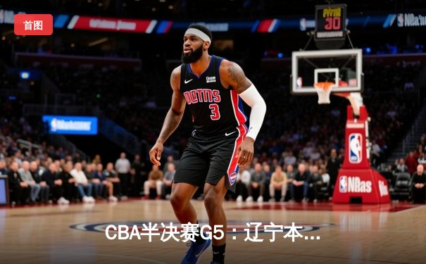 CBA半决赛G5：辽宁本钢加时逆转广东宏远 赵继伟砍30+10率队挺进总决赛