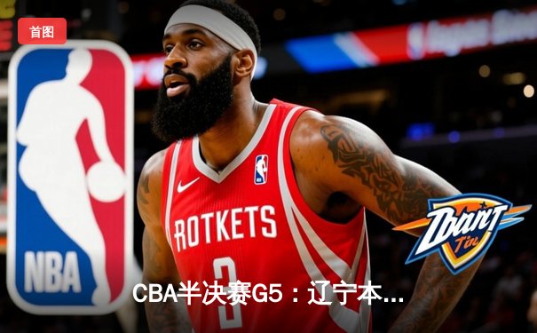 CBA半决赛G5：辽宁本钢加时逆转广东宏远 赵继伟33分率队挺进总决赛