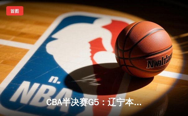 CBA半决赛G5：辽宁本钢加时逆转广东宏远 赵继伟33分率队挺进总决赛